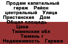 Продам капитальный гараж › Район ­ центральный › Улица ­ Пристанская › Дом ­ 17 › Общая площадь ­ 20 › Цена ­ 400 000 - Тюменская обл., Тюмень г. Недвижимость » Гаражи   . Тюменская обл.,Тюмень г.